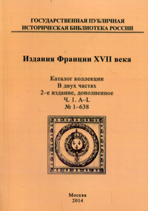 Издания Франции XVII века: кат. коллекции: в 2 ч. - 2-е изд., доп. / сост. В.П. Степанова; библиогр. ред. Т.К. Мищенко / Ч. 1: А - L, № 1-638; Ч. 2: M - Z, № 639 - 1123 Государственная публичная историческая библиотека России