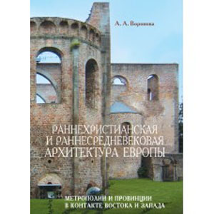 Раннехристианская и раннесредневековая архитектура Европы: Метрополиии провинции в контакте Востока и Запада: Учебное пособие Воронова А.А. Издательство Православного Свято-Тихоновского Богословского института