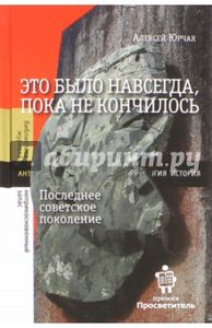 Это было навсегда, пока не кончилось. Последнее советское поколение Юрчак А. Новое литературное обозрение